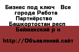 Бизнес под ключ - Все города Работа » Партнёрство   . Башкортостан респ.,Баймакский р-н